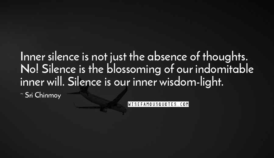 Sri Chinmoy Quotes: Inner silence is not just the absence of thoughts. No! Silence is the blossoming of our indomitable inner will. Silence is our inner wisdom-light.