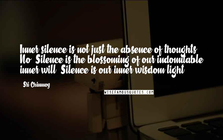 Sri Chinmoy Quotes: Inner silence is not just the absence of thoughts. No! Silence is the blossoming of our indomitable inner will. Silence is our inner wisdom-light.