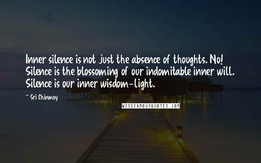 Sri Chinmoy Quotes: Inner silence is not just the absence of thoughts. No! Silence is the blossoming of our indomitable inner will. Silence is our inner wisdom-light.