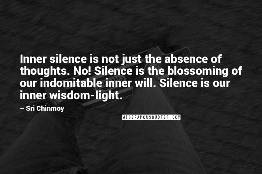 Sri Chinmoy Quotes: Inner silence is not just the absence of thoughts. No! Silence is the blossoming of our indomitable inner will. Silence is our inner wisdom-light.