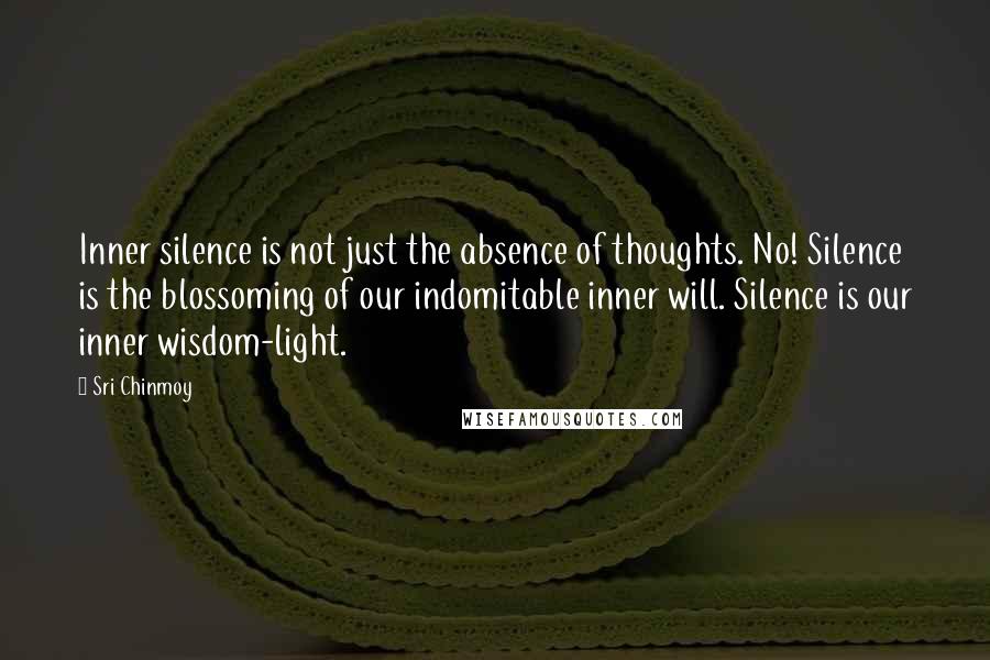 Sri Chinmoy Quotes: Inner silence is not just the absence of thoughts. No! Silence is the blossoming of our indomitable inner will. Silence is our inner wisdom-light.