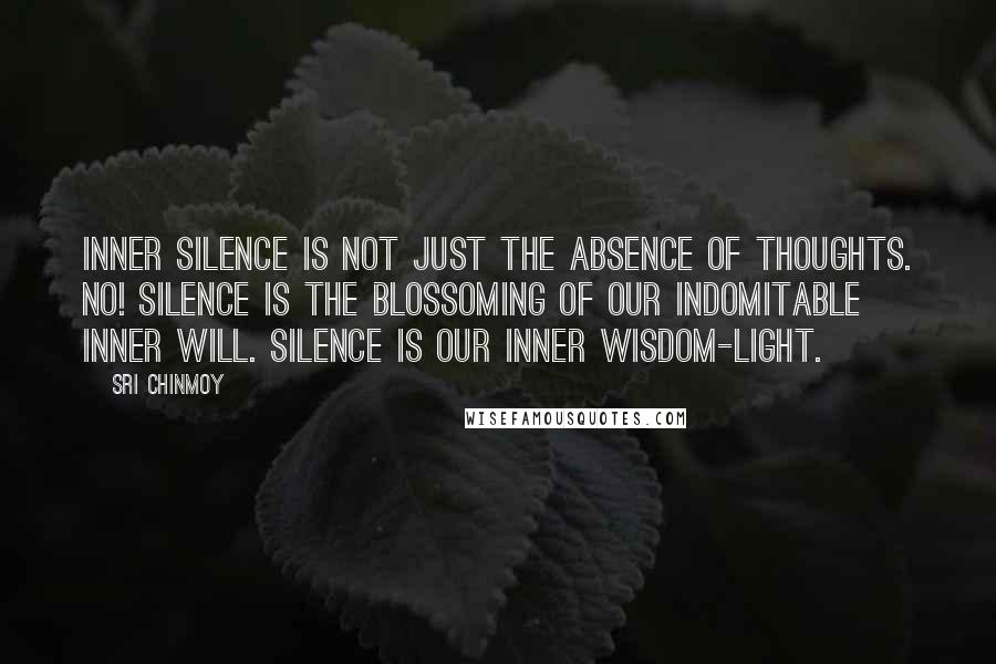 Sri Chinmoy Quotes: Inner silence is not just the absence of thoughts. No! Silence is the blossoming of our indomitable inner will. Silence is our inner wisdom-light.