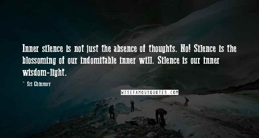 Sri Chinmoy Quotes: Inner silence is not just the absence of thoughts. No! Silence is the blossoming of our indomitable inner will. Silence is our inner wisdom-light.