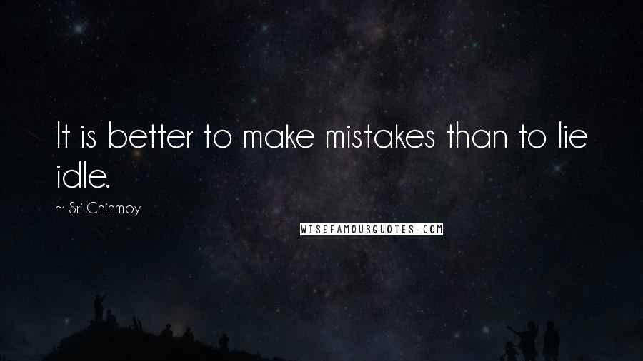 Sri Chinmoy Quotes: It is better to make mistakes than to lie idle.