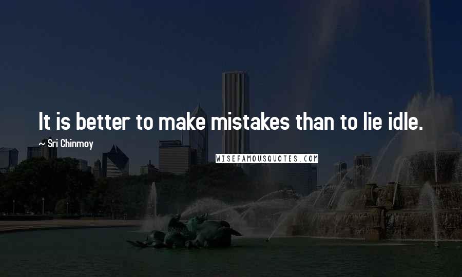 Sri Chinmoy Quotes: It is better to make mistakes than to lie idle.