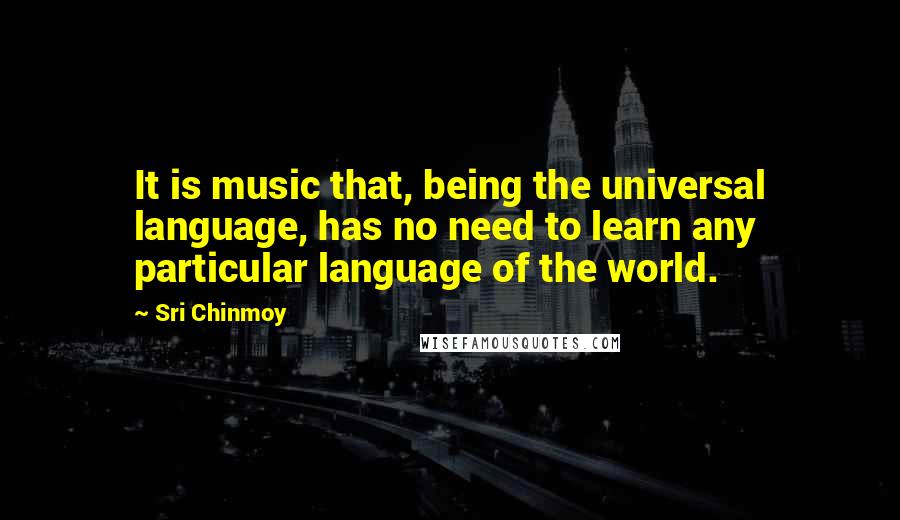 Sri Chinmoy Quotes: It is music that, being the universal language, has no need to learn any particular language of the world.