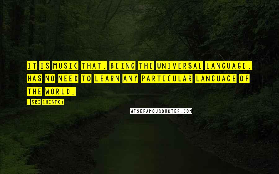 Sri Chinmoy Quotes: It is music that, being the universal language, has no need to learn any particular language of the world.