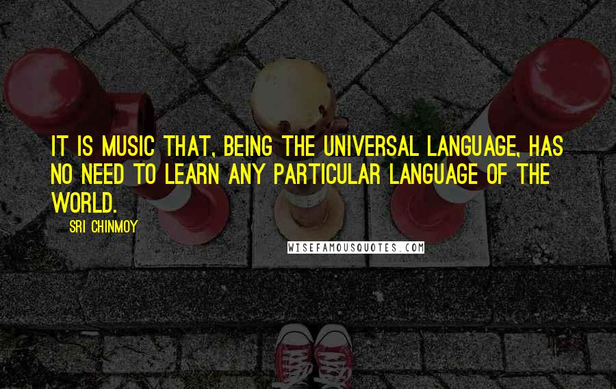 Sri Chinmoy Quotes: It is music that, being the universal language, has no need to learn any particular language of the world.