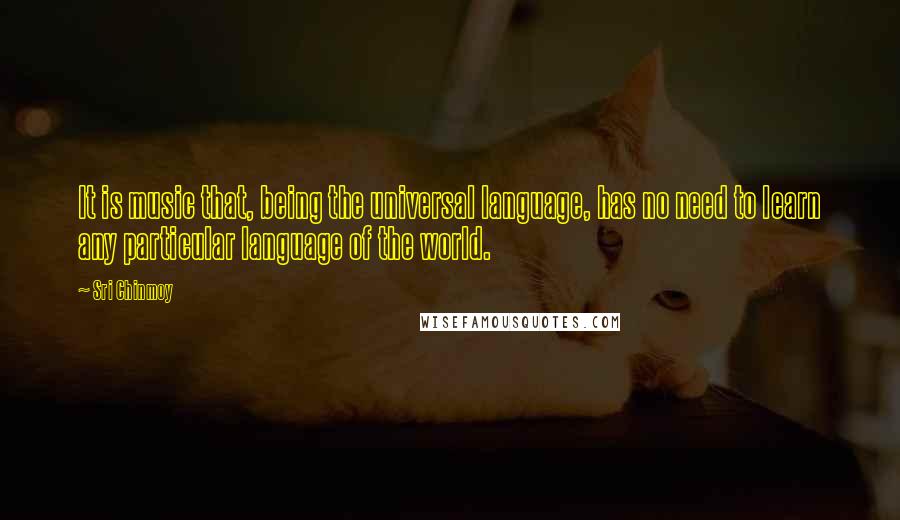 Sri Chinmoy Quotes: It is music that, being the universal language, has no need to learn any particular language of the world.