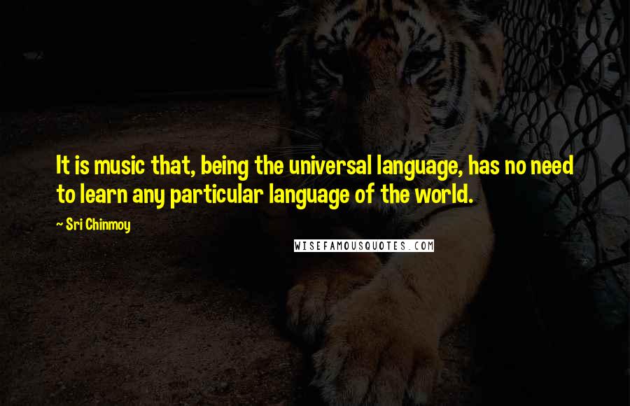 Sri Chinmoy Quotes: It is music that, being the universal language, has no need to learn any particular language of the world.