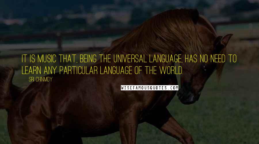 Sri Chinmoy Quotes: It is music that, being the universal language, has no need to learn any particular language of the world.