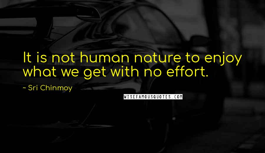 Sri Chinmoy Quotes: It is not human nature to enjoy what we get with no effort.