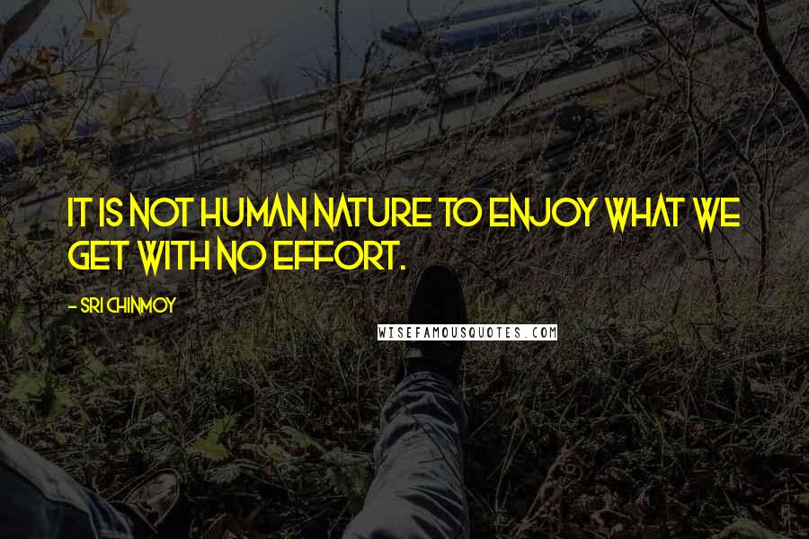 Sri Chinmoy Quotes: It is not human nature to enjoy what we get with no effort.