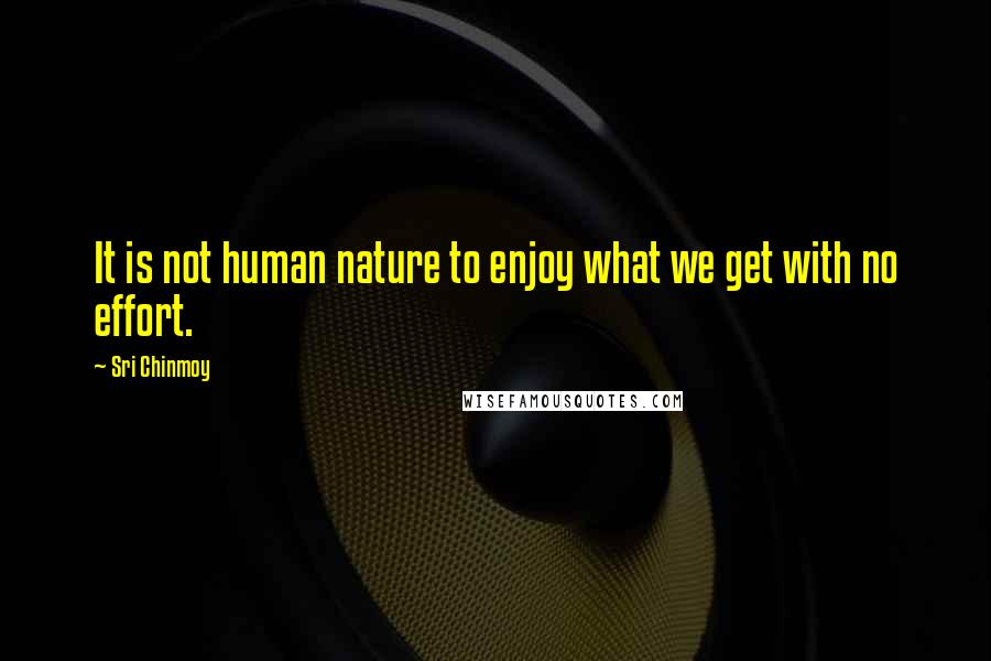 Sri Chinmoy Quotes: It is not human nature to enjoy what we get with no effort.