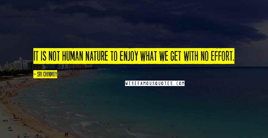 Sri Chinmoy Quotes: It is not human nature to enjoy what we get with no effort.