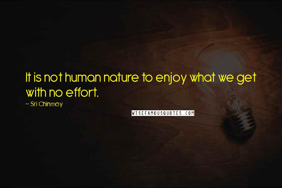 Sri Chinmoy Quotes: It is not human nature to enjoy what we get with no effort.