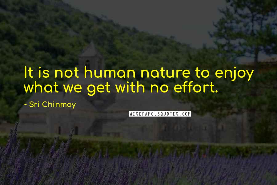 Sri Chinmoy Quotes: It is not human nature to enjoy what we get with no effort.