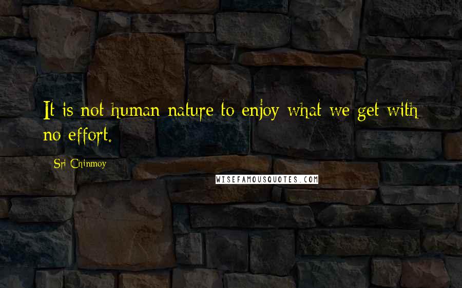 Sri Chinmoy Quotes: It is not human nature to enjoy what we get with no effort.