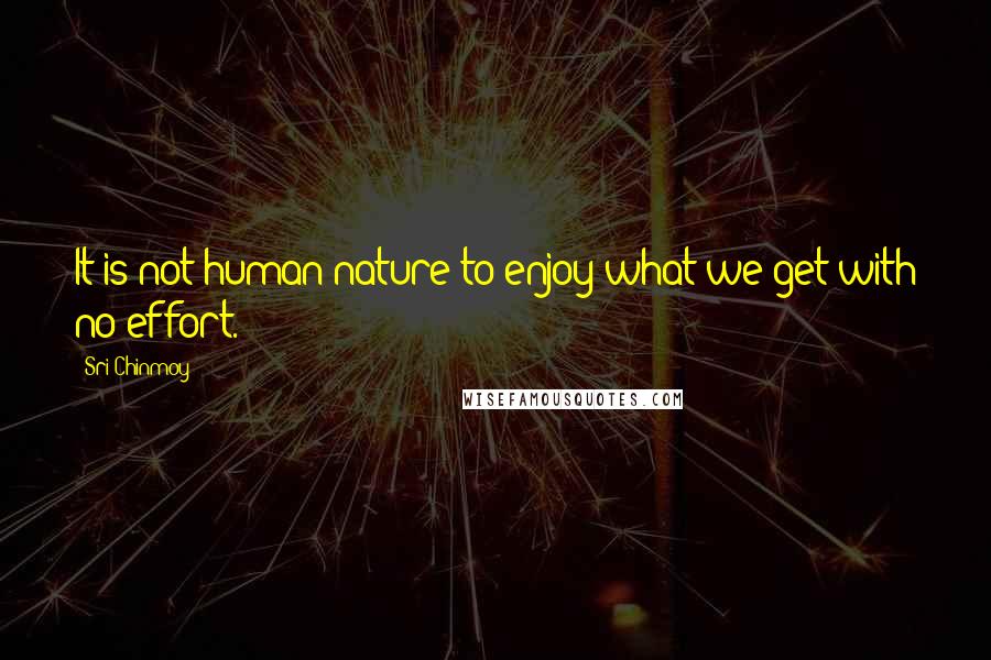 Sri Chinmoy Quotes: It is not human nature to enjoy what we get with no effort.