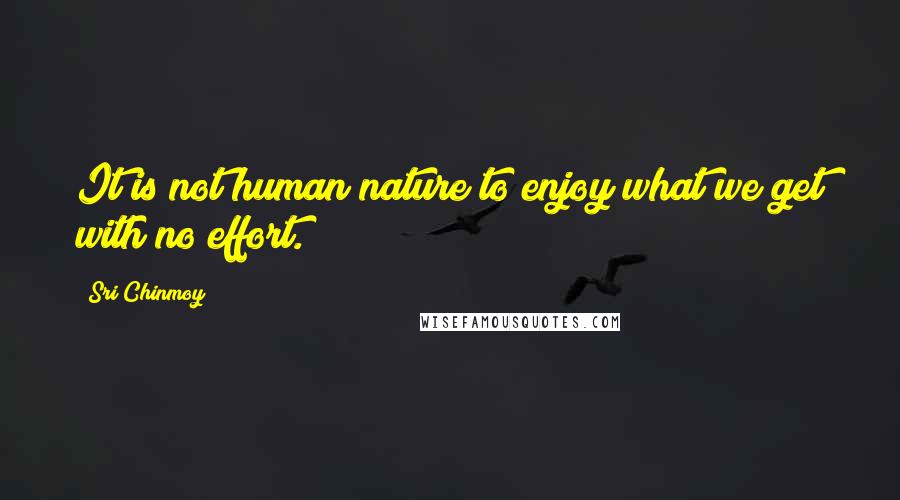 Sri Chinmoy Quotes: It is not human nature to enjoy what we get with no effort.
