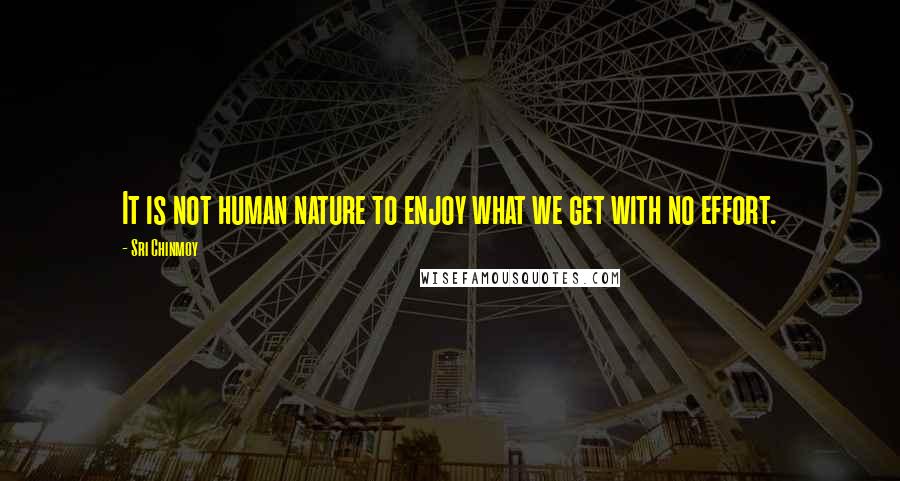 Sri Chinmoy Quotes: It is not human nature to enjoy what we get with no effort.