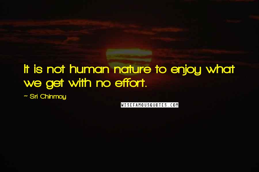 Sri Chinmoy Quotes: It is not human nature to enjoy what we get with no effort.