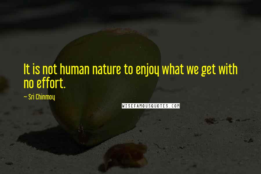 Sri Chinmoy Quotes: It is not human nature to enjoy what we get with no effort.