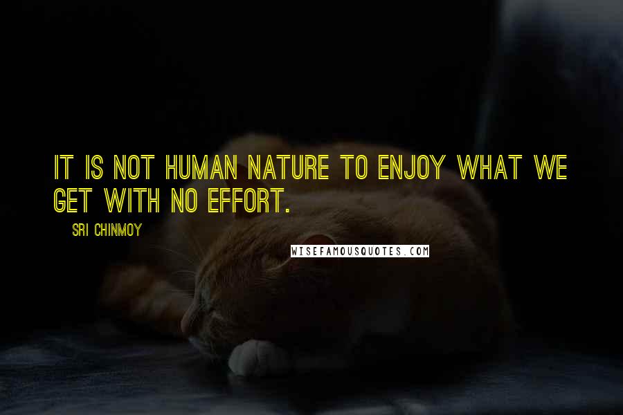 Sri Chinmoy Quotes: It is not human nature to enjoy what we get with no effort.