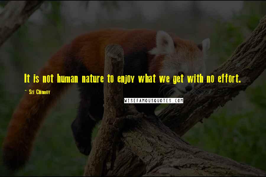 Sri Chinmoy Quotes: It is not human nature to enjoy what we get with no effort.