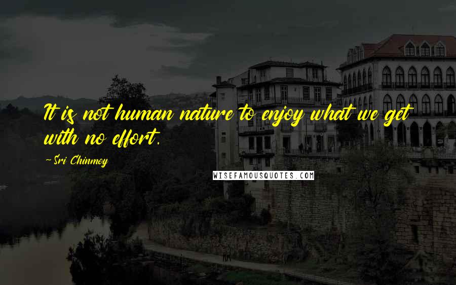 Sri Chinmoy Quotes: It is not human nature to enjoy what we get with no effort.