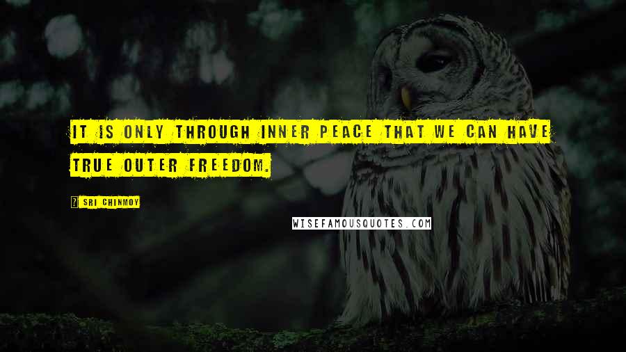 Sri Chinmoy Quotes: It is only through inner peace that we can have true outer freedom.