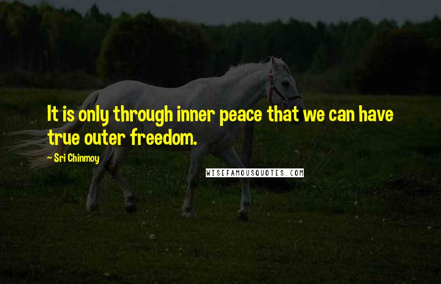 Sri Chinmoy Quotes: It is only through inner peace that we can have true outer freedom.