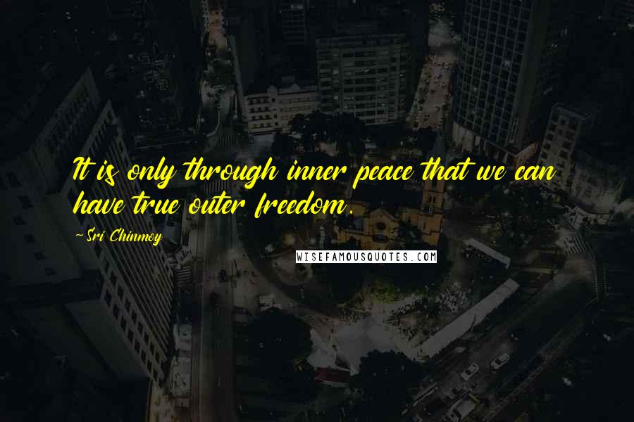 Sri Chinmoy Quotes: It is only through inner peace that we can have true outer freedom.