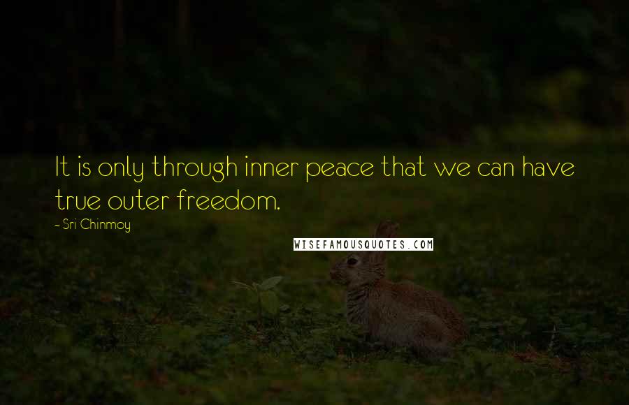 Sri Chinmoy Quotes: It is only through inner peace that we can have true outer freedom.