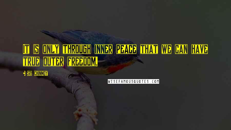 Sri Chinmoy Quotes: It is only through inner peace that we can have true outer freedom.