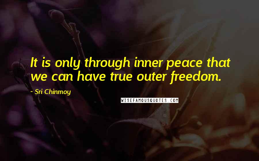 Sri Chinmoy Quotes: It is only through inner peace that we can have true outer freedom.