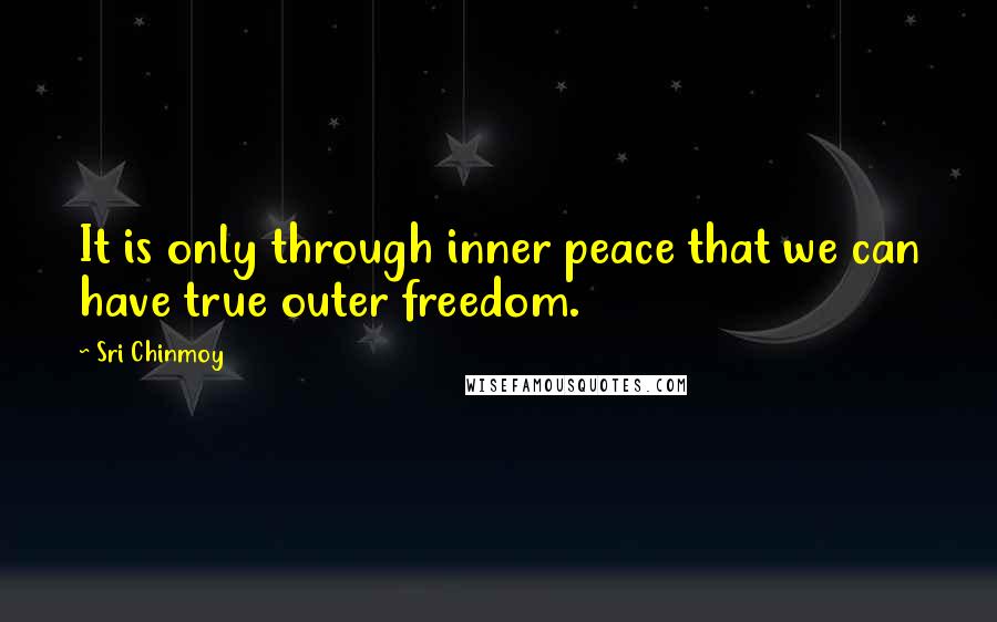 Sri Chinmoy Quotes: It is only through inner peace that we can have true outer freedom.