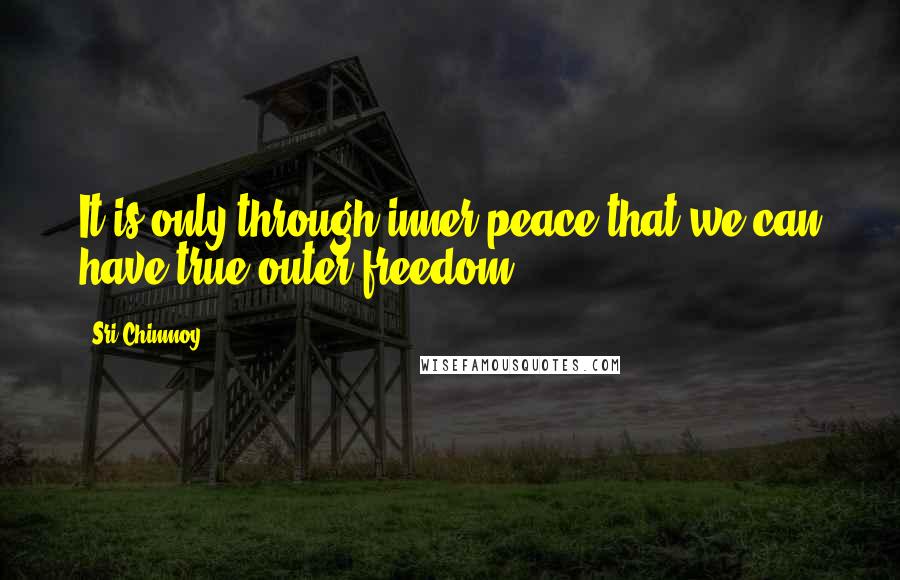 Sri Chinmoy Quotes: It is only through inner peace that we can have true outer freedom.
