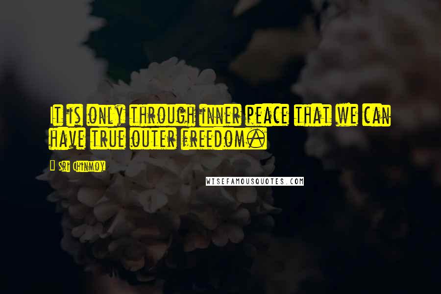 Sri Chinmoy Quotes: It is only through inner peace that we can have true outer freedom.