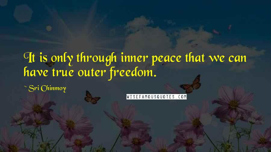 Sri Chinmoy Quotes: It is only through inner peace that we can have true outer freedom.
