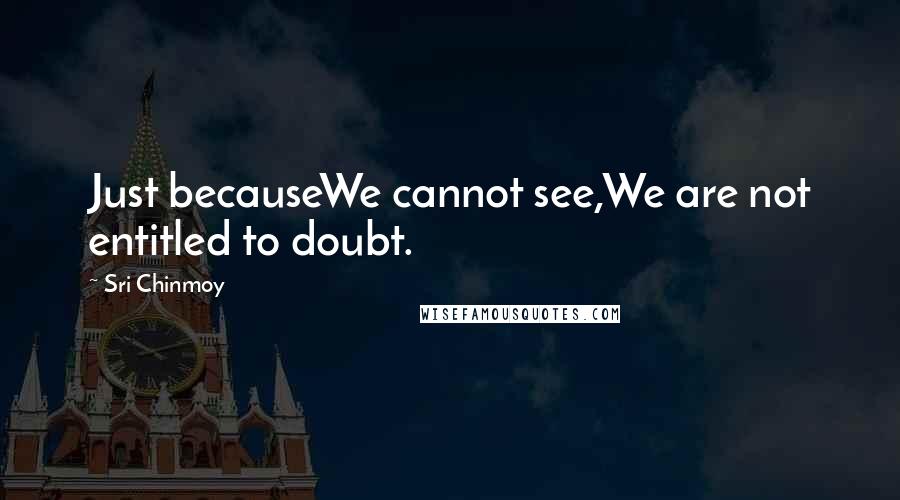 Sri Chinmoy Quotes: Just becauseWe cannot see,We are not entitled to doubt.