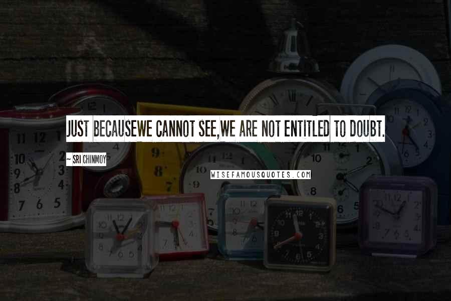Sri Chinmoy Quotes: Just becauseWe cannot see,We are not entitled to doubt.