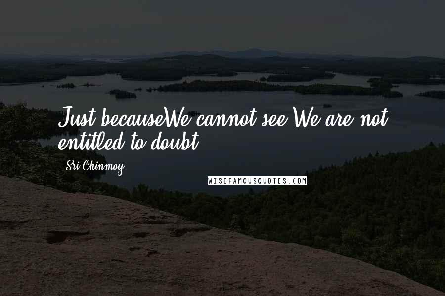 Sri Chinmoy Quotes: Just becauseWe cannot see,We are not entitled to doubt.