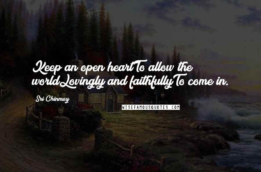 Sri Chinmoy Quotes: Keep an open heartTo allow the worldLovingly and faithfullyTo come in.