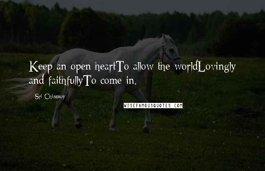 Sri Chinmoy Quotes: Keep an open heartTo allow the worldLovingly and faithfullyTo come in.