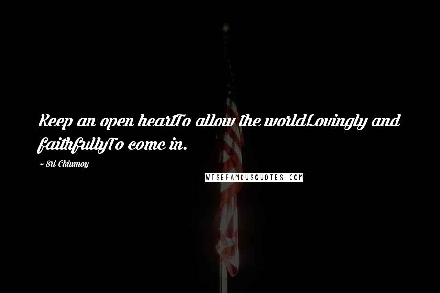 Sri Chinmoy Quotes: Keep an open heartTo allow the worldLovingly and faithfullyTo come in.