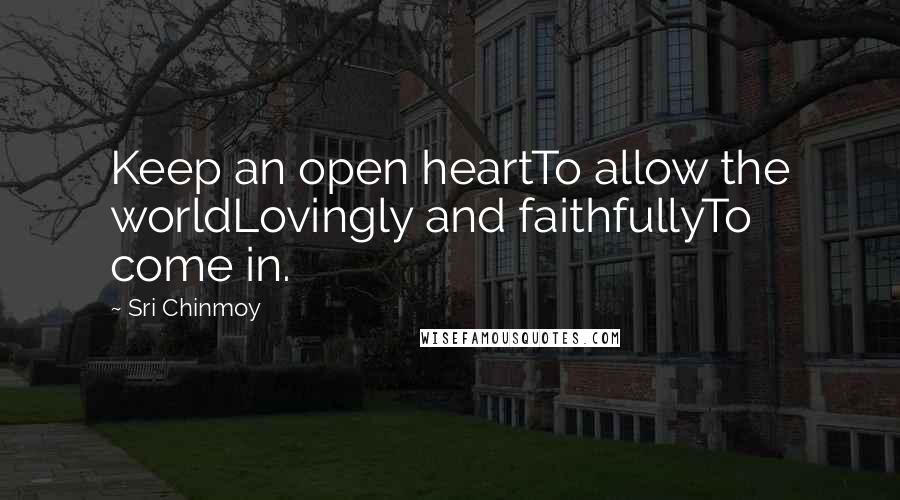 Sri Chinmoy Quotes: Keep an open heartTo allow the worldLovingly and faithfullyTo come in.