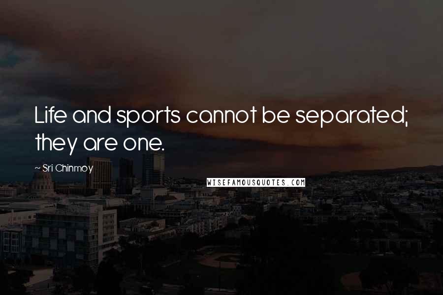 Sri Chinmoy Quotes: Life and sports cannot be separated; they are one.
