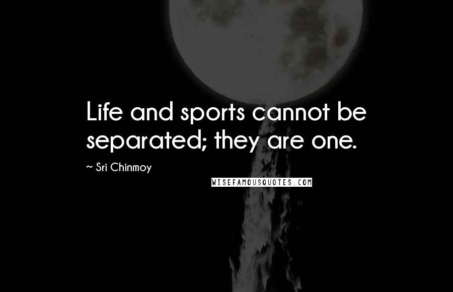 Sri Chinmoy Quotes: Life and sports cannot be separated; they are one.
