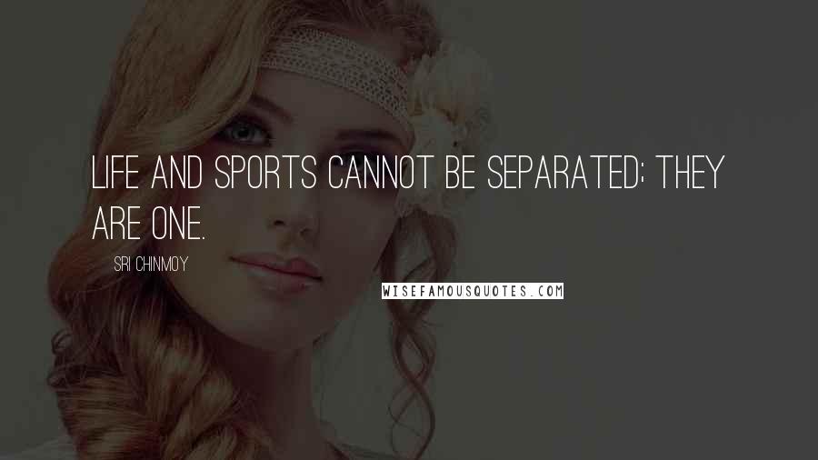 Sri Chinmoy Quotes: Life and sports cannot be separated; they are one.